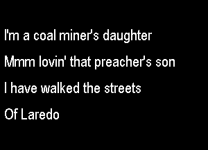 I'm a coal mineIJs daughter

Mmm lovin' that preachefs son

I have walked the streets
Of Laredo