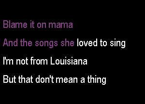 Blame it on mama
And the songs she loved to sing

I'm not from Louisiana

But that don't mean a thing