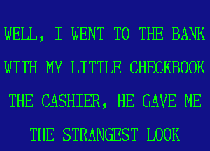 WELL, I WENT TO THE BANK

WITH MY LITTLE CHECKBOOK

THE CASHIER, HE GAVE ME
THE STRANGEST LOOK