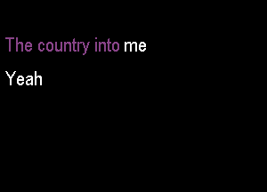 The country into me

Yeah
