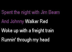 Spent the night with Jim Beam

And Johnny Walker Red
Woke up with a freight train

Runnin' through my head