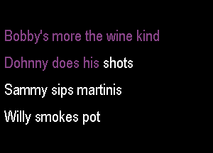 Bobbst more the wine kind
Dohnny does his shots

Sammy sips mattinis

Willy smokes pot