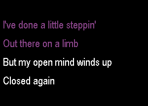 I've done a little steppin'

Out there on a limb
But my open mind winds up

Closed again