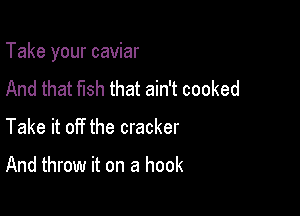 Take your caviar

And that fish that ain't cooked
Take it off the cracker

And throw it on a hook