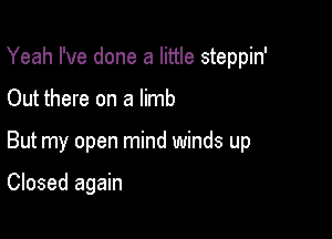 Yeah I've done a little steppin'

Out there on a limb

But my open mind winds up

Closed again