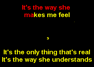 It's the way she
makes me feel

3

It's the only thing that's real
It's the way she understands