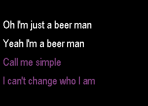 Oh I'm just a beer man

Yeah I'm a beer man
Call me simple

I can't change who I am