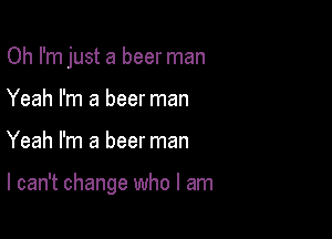 Oh I'm just a beer man

Yeah I'm a beer man
Yeah I'm a beer man

I can't change who I am