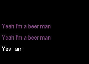 Yeah I'm a beer man

Yeah I'm a beer man

Yes I am