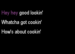 Hey hey good lookin'

Whatcha got cookin'

How's about cookin'