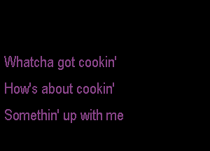 Whatcha got cookin'

How's about cookin'

Somethin' up with me