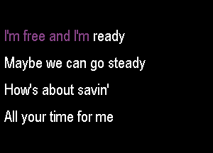 I'm free and I'm ready

Maybe we can go steady
How's about savin'

All your time for me