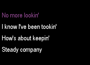 No more lookin'

I know I've been tookin'

How's about keepin'

Steady company