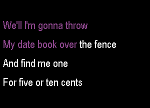 We'll I'm gonna throw

My date book over the fence
And find me one

For five or ten cents