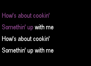 Homfs about cookin'
Somethin' up with me

How's about cookin'

Somethin' up with me