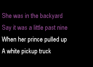 She was in the backyard

Say it was a little past nine

When her prince pulled up

A white pickup truck
