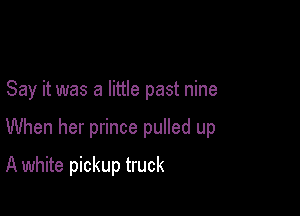 Say it was a little past nine

When her prince pulled up

A white pickup truck