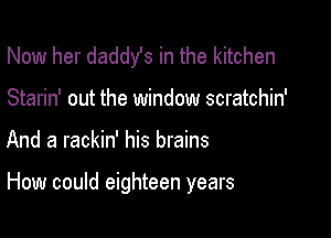 Now her daddy's in the kitchen
Starin' out the window scratchin'

And a rackin' his brains

How could eighteen years