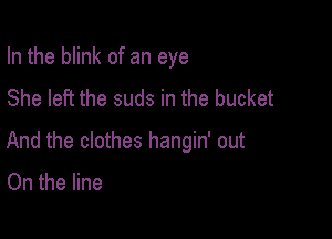 In the blink of an eye
She left the suds in the bucket

And the clothes hangin' out
On the line