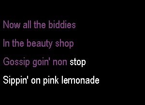 Now all the biddies
In the beauty shop

Gossip goin' non stop

Sippin' on pink lemonade