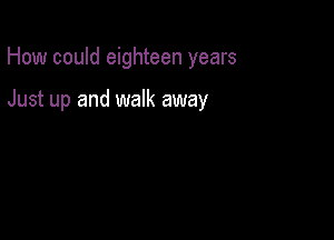 How could eighteen years

Just up and walk away