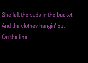 She left the suds in the bucket
And the clothes hangin' out

On the line