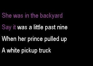 She was in the backyard

Say it was a little past nine

When her prince pulled up

A white pickup truck