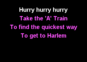 Hurry hurry hurry
Take the 'A' Train
To find the quickest way

To get to Harlem