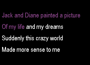 Jack and Diane painted a picture

Of my life and my dreams

Suddenly this crazy world

Made more sense to me