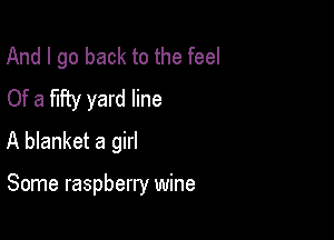 And I go back to the feel

Of a fifty yard line
A blanket a girl

Some raspberry wine