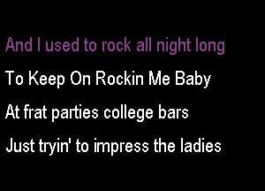 And I used to rock all night long
To Keep On Rockin Me Baby

At frat parties college bars

Just tryin' to impress the ladies