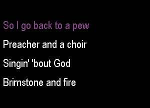 So I go back to a pew

Preacher and a choir

Singin' 'bout God

Brimstone and fire