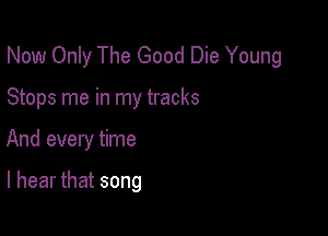 Now Only The Good Die Young
Stops me in my tracks

And every time

I hear that song