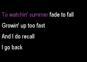 To watchin' summer fade to fall

Growin' up too fast

And I do recall
I go back