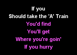 If you
Should take the 'A' Train
You'd find

You'll get
Where you're goin'
If you hurry