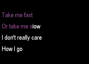 Take me fast
Or take me slow

I don't really care

How I go