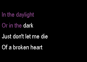 In the daylight
Or in the dark

Just don't let me die
Of a broken heart