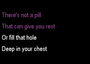 There's not a pill

That can give you rest

Or fill that hole

Deep in your chest