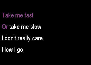 Take me fast
Or take me slow

I don't really care

How I go