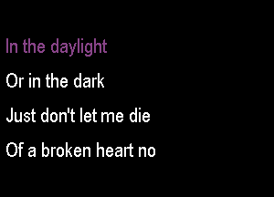 In the daylight
Or in the dark

Just don't let me die

Of a broken heart no