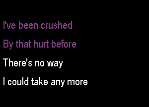 I've been crushed
By that hurt before

There's no way

I could take any more