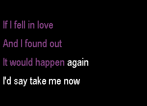 Ifl fell in love
And I found out

It would happen again

I'd say take me now