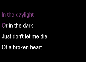 In the daylight
Or in the dark

Just don't let me die
Of a broken heart