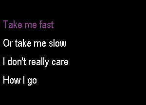 Take me fast
Or take me slow

I don't really care

How I go