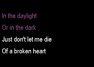 In the daylight
Or in the dark

Just don't let me die
Of a broken heart