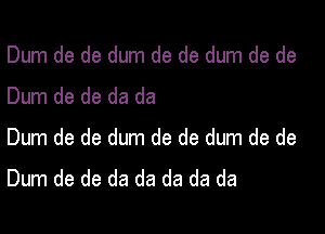 Dum de de dum de de dum de de
Dum de de da da

Dum de de dum de de dum de de
Dum de de da da da da da