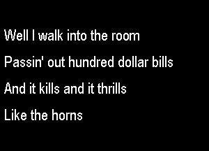 Well I walk into the room

Passin' out hundred dollar bills

And it kills and it thrills
Like the horns