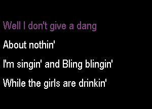 Well I don't give a dang
About nothin'

I'm singin' and Bling blingin'

While the girls are drinkin'