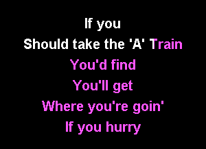 If you
Should take the 'A' Train
You'd find

You'll get
Where you're goin'
If you hurry