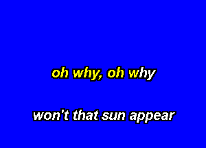 oh why, oh why

won't that sun appear